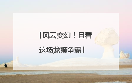 风云变幻！且看这场龙狮争霸