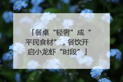 餐桌“轻奢”成“平民食材”，餐饮开启小龙虾“时段”