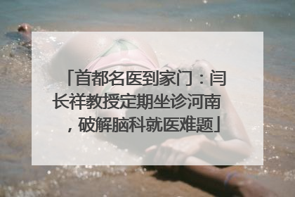 首都名医到家门：闫长祥教授定期坐诊河南，破解脑科就医难题