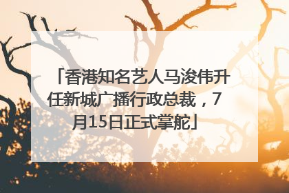 香港知名艺人马浚伟升任新城广播行政总裁，7月15日正式掌舵