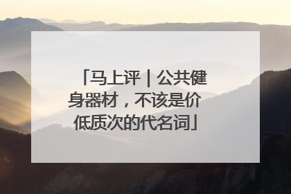 马上评｜公共健身器材，不该是价低质次的代名词