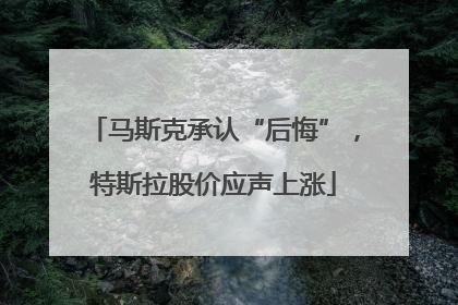 马斯克承认“后悔”，特斯拉股价应声上涨