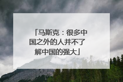 马斯克：很多中国之外的人并不了解中国的强大