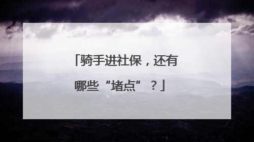 骑手进社保，还有哪些“堵点”？
