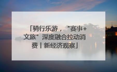 骑行乐游，“赛事+文旅”深度融合拉动消费丨新经济观察