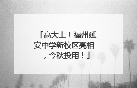 高大上！福州延安中学新校区亮相，今秋投用！
