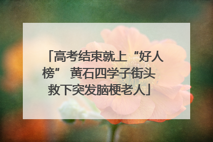 高考结束就上“好人榜” 黄石四学子街头救下突发脑梗老人