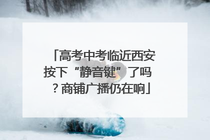 高考中考临近西安按下“静音键”了吗？商铺广播仍在响