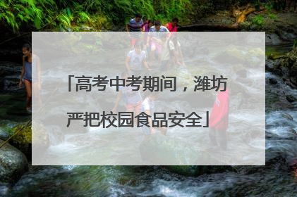 高考中考期间，潍坊严把校园食品安全