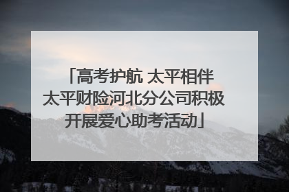 高考护航 太平相伴 太平财险河北分公司积极开展爱心助考活动