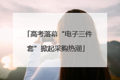 高考落幕“电子三件套”掀起采购热潮