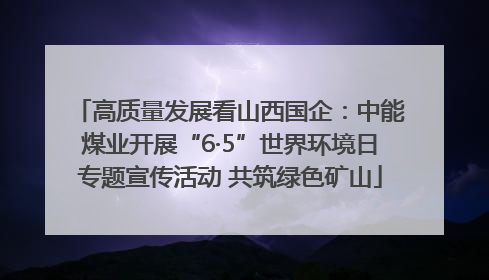 高质量发展看山西国企：中能煤业开展“6·5”世界环境日专题宣传活动 共筑绿色矿山