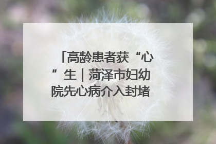 高龄患者获“心”生｜菏泽市妇幼院先心病介入封堵术实现技术突破
