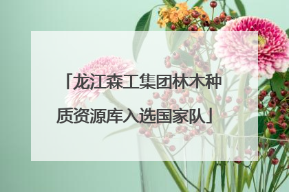 龙江森工集团林木种质资源库入选国家队