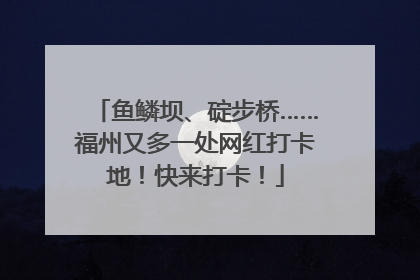 鱼鳞坝、碇步桥……福州又多一处网红打卡地！快来打卡！