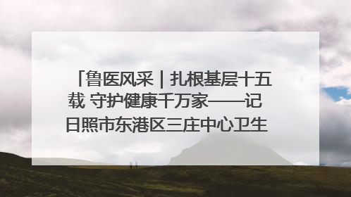 鲁医风采｜扎根基层十五载 守护健康千万家——记日照市东港区三庄中心卫生院院长、主治医师张守海