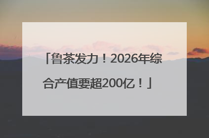 鲁茶发力！2026年综合产值要超200亿！