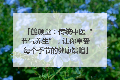 鹤颜堂：传统中医“节气养生”，让你享受每个季节的健康馈赠