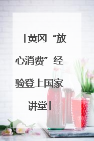 黄冈“放心消费”经验登上国家讲堂