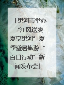 黑河市举办“江风送爽·夏享黑河”夏季避暑旅游“百日行动”新闻发布会