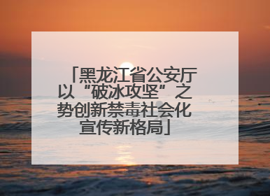 黑龙江省公安厅以“破冰攻坚”之势创新禁毒社会化宣传新格局