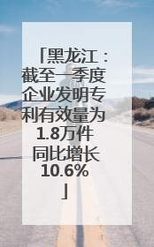 黑龙江：截至一季度企业发明专利有效量为1.8万件 同比增长10.6%