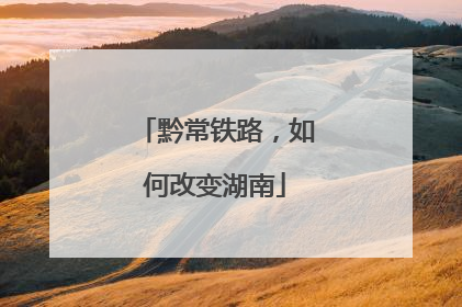 黔常铁路，如何改变湖南