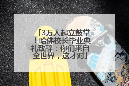 3万人起立鼓掌！哈佛校长毕业典礼致辞：你们来自全世界，这才对