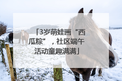 3岁萌娃画“西瓜粽”，社区端午活动童趣满满