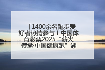 1400余名跑步爱好者热情参与！中国体育彩票2025“薪火传承·中国健康跑”湖南靖州站激情开赛