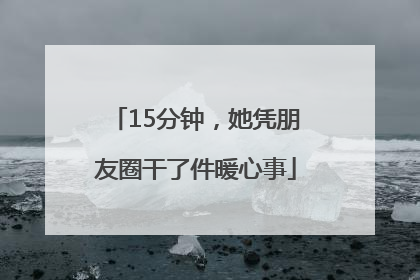 15分钟，她凭朋友圈干了件暖心事