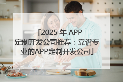2025 年 APP 定制开发公司推荐：靠谱专业的APP定制开发公司
