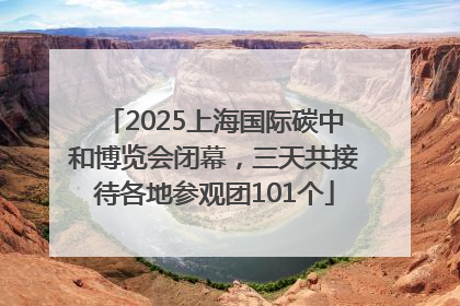 2025上海国际碳中和博览会闭幕，三天共接待各地参观团101个