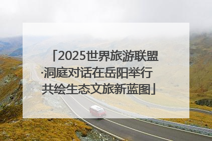 2025世界旅游联盟·洞庭对话在岳阳举行 共绘生态文旅新蓝图