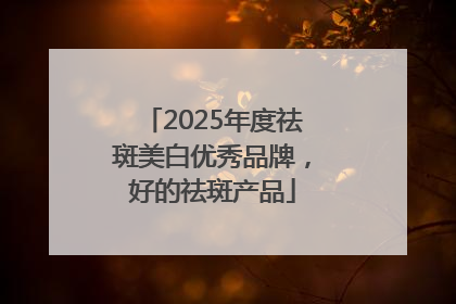 2025年度祛斑美白优秀品牌，好的祛斑产品