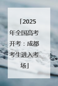 2025年全国高考开考：成都考生进入考场