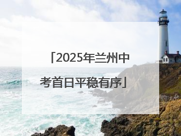 2025年兰州中考首日平稳有序