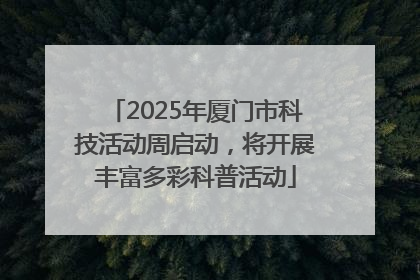 2025年厦门市科技活动周启动，将开展丰富多彩科普活动