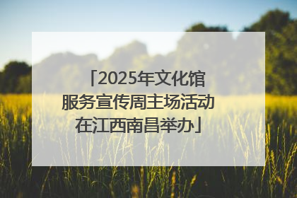 2025年文化馆服务宣传周主场活动在江西南昌举办