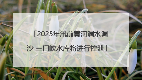 2025年汛前黄河调水调沙 三门峡水库将进行控泄