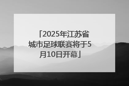 2025年江苏省城市足球联赛将于5月10日开幕