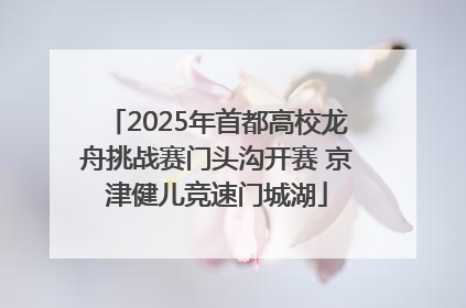 2025年首都高校龙舟挑战赛门头沟开赛 京津健儿竞速门城湖