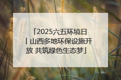 2025六五环境日丨山西多地环保设施开放 共筑绿色生态梦