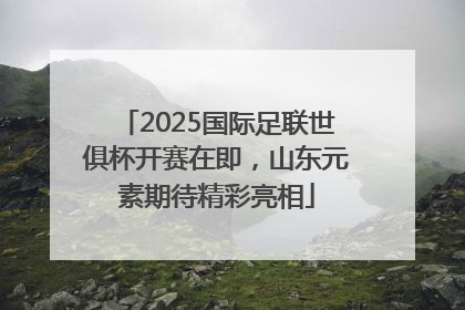 2025国际足联世俱杯开赛在即，山东元素期待精彩亮相