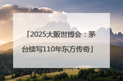 2025大阪世博会：茅台续写110年东方传奇