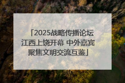 2025战略传播论坛江西上饶开幕 中外嘉宾聚焦文明交流互鉴