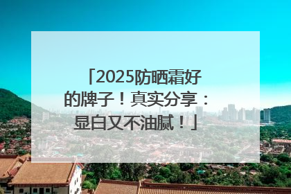 2025防晒霜好的牌子！真实分享：显白又不油腻！
