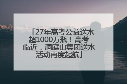 27年高考公益送水超1000万瓶！高考临近，洞庭山集团送水活动再度起航