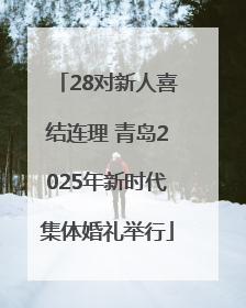 28对新人喜结连理 青岛2025年新时代集体婚礼举行