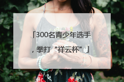 300名青少年选手，拳打“祥云杯”